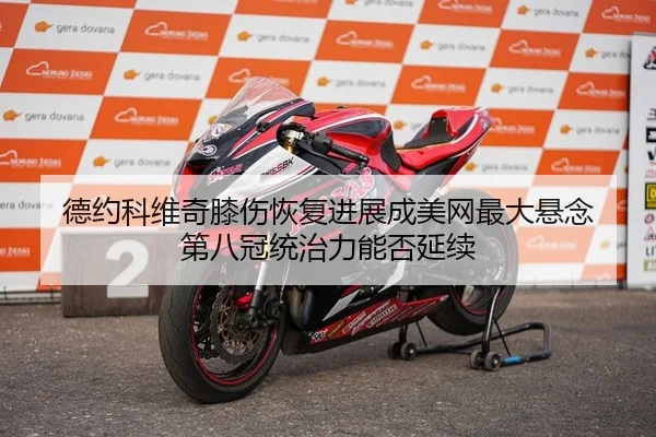 德约科维奇膝伤恢复进展成美网最大悬念 第八冠统治力能否延续