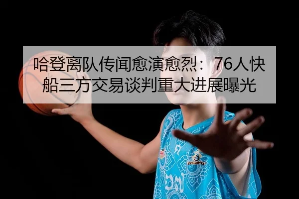 哈登离队传闻愈演愈烈：76人快船三方交易谈判重大进展曝光