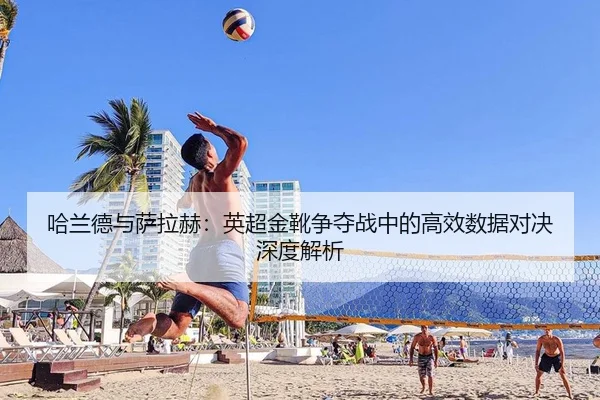 哈兰德与萨拉赫：英超金靴争夺战中的高效数据对决深度解析